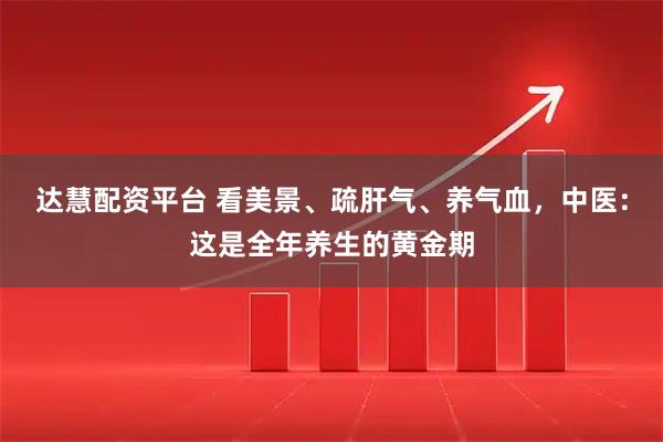 达慧配资平台 看美景、疏肝气、养气血，中医：这是全年养生的黄金期