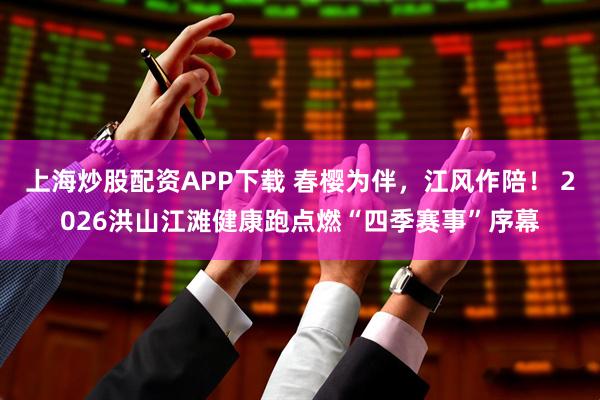 上海炒股配资APP下载 春樱为伴，江风作陪！ 2026洪山江滩健康跑点燃“四季赛事”序幕