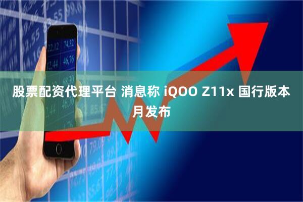 股票配资代理平台 消息称 iQOO Z11x 国行版本月发布
