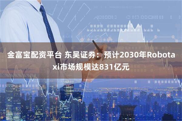金富宝配资平台 东吴证券：预计2030年Robotaxi市场规模达831亿元