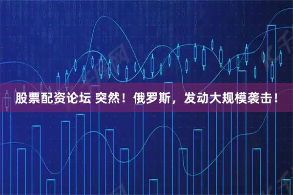 股票配资论坛 突然！俄罗斯，发动大规模袭击！