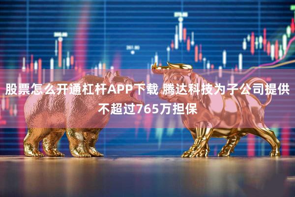 股票怎么开通杠杆APP下载 腾达科技为子公司提供不超过765万担保