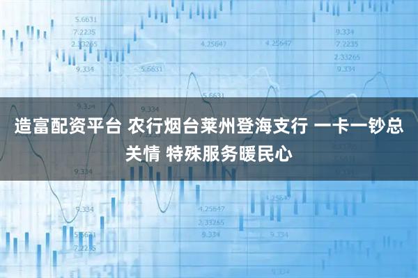 造富配资平台 农行烟台莱州登海支行 一卡一钞总关情 特殊服务暖民心