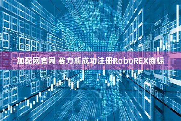 加配网官网 赛力斯成功注册RoboREX商标
