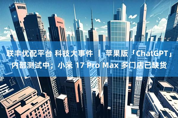 联丰优配平台 科技大事件 丨 苹果版「ChatGPT」内部测试中；小米 17 Pro Max 多门店已缺货