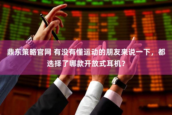 鼎东策略官网 有没有懂运动的朋友来说一下，都选择了哪款开放式耳机？