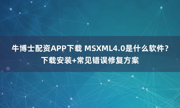 牛博士配资APP下载 MSXML4.0是什么软件？下载安装+常见错误修复方案