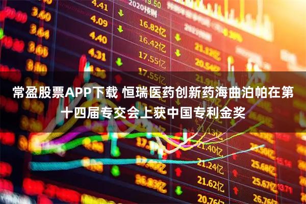 常盈股票APP下载 恒瑞医药创新药海曲泊帕在第十四届专交会上获中国专利金奖
