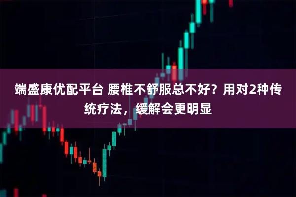 端盛康优配平台 腰椎不舒服总不好？用对2种传统疗法，缓解会更明显