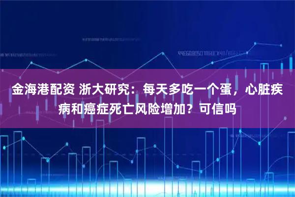 金海港配资 浙大研究：每天多吃一个蛋，心脏疾病和癌症死亡风险增加？可信吗