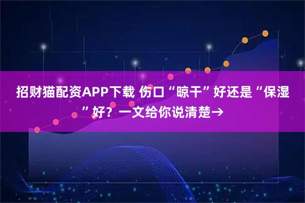 招财猫配资APP下载 伤口“晾干”好还是“保湿”好？一文给你说清楚→