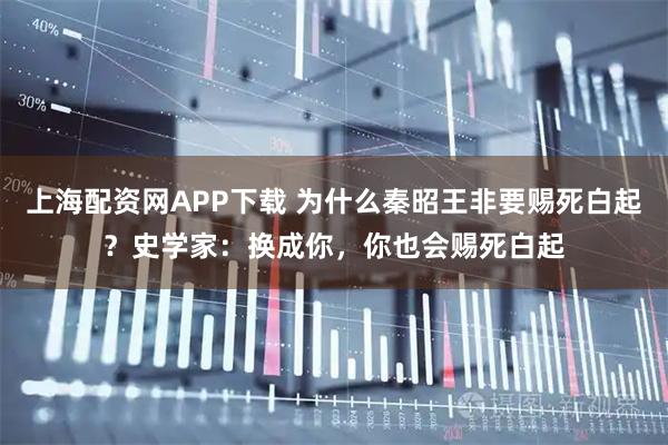 上海配资网APP下载 为什么秦昭王非要赐死白起？史学家：换成你，你也会赐死白起