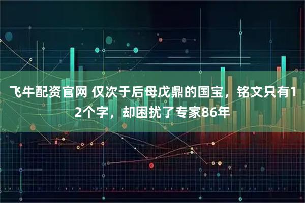 飞牛配资官网 仅次于后母戊鼎的国宝，铭文只有12个字，却困扰了专家86年