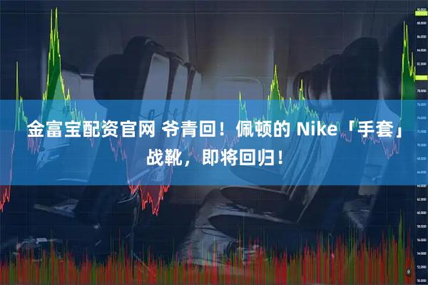 金富宝配资官网 爷青回！佩顿的 Nike「手套」战靴，即将回归！