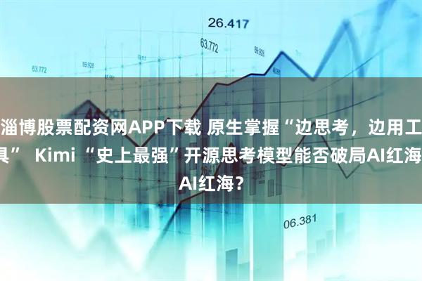 淄博股票配资网APP下载 原生掌握“边思考，边用工具”  Kimi “史上最强”开源思考模型能否破局AI红海？