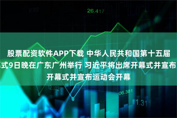 股票配资软件APP下载 中华人民共和国第十五届运动会开幕式9日晚在广东广州举行 习近平将出席开幕式并宣布运动会开幕