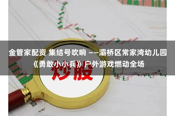 金管家配资 集结号吹响 ——灞桥区常家湾幼儿园《勇敢小小兵》户外游戏燃动全场