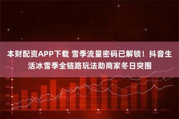 本财配资APP下载 雪季流量密码已解锁！抖音生活冰雪季全链路玩法助商家冬日突围