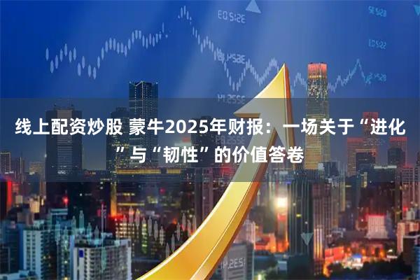线上配资炒股 蒙牛2025年财报：一场关于“进化”与“韧性”的价值答卷