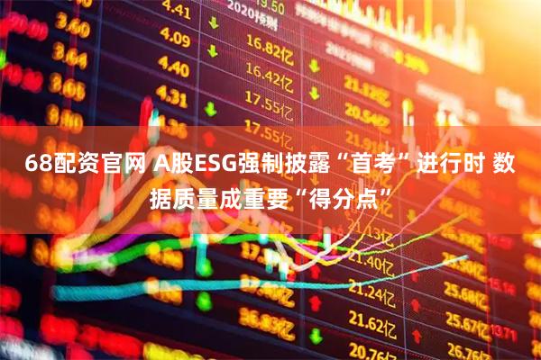 68配资官网 A股ESG强制披露“首考”进行时 数据质量成重要“得分点”