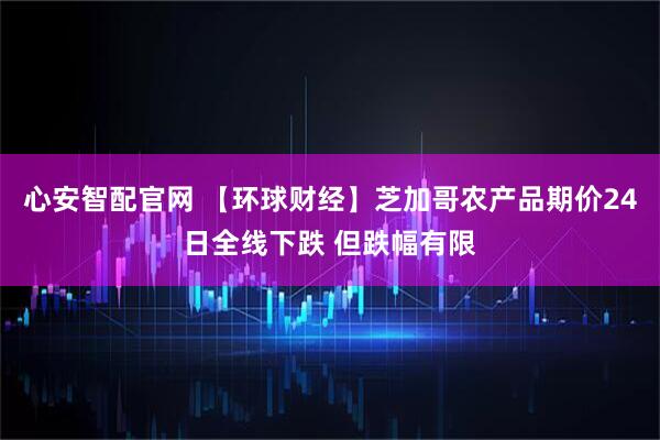 心安智配官网 【环球财经】芝加哥农产品期价24日全线下跌 但跌幅有限