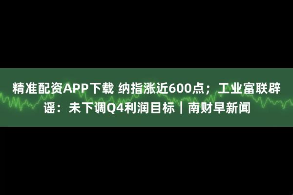 精准配资APP下载 纳指涨近600点；工业富联辟谣：未下调Q4利润目标｜南财早新闻