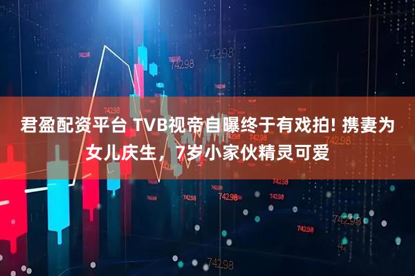 君盈配资平台 TVB视帝自曝终于有戏拍! 携妻为女儿庆生,7岁小家伙精灵可爱