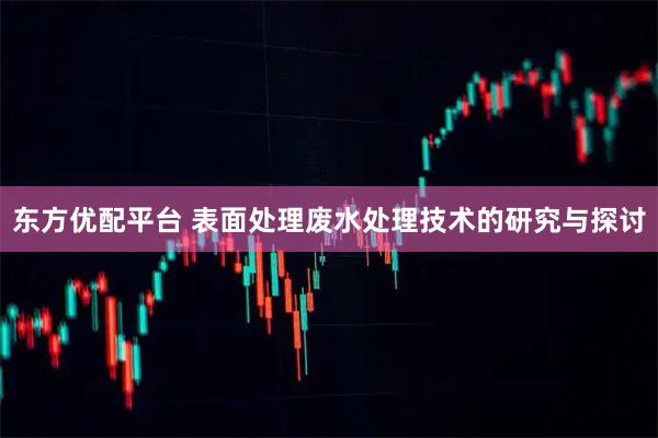 东方优配平台 表面处理废水处理技术的研究与探讨