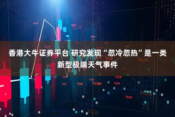 香港大牛证券平台 研究发现“忽冷忽热”是一类新型极端天气事件