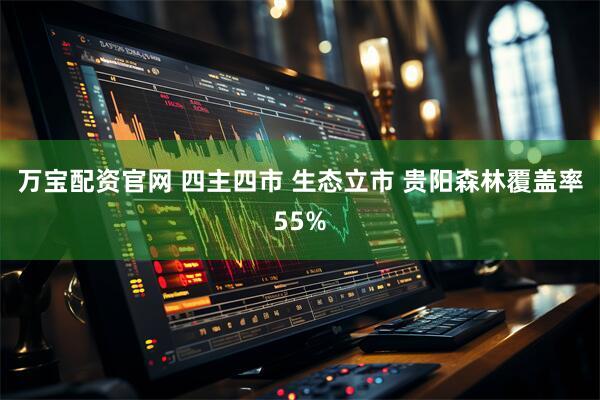万宝配资官网 四主四市 生态立市 贵阳森林覆盖率55%