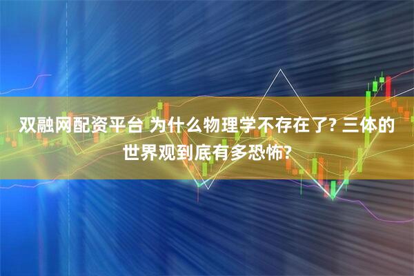 双融网配资平台 为什么物理学不存在了? 三体的世界观到底有多恐怖?