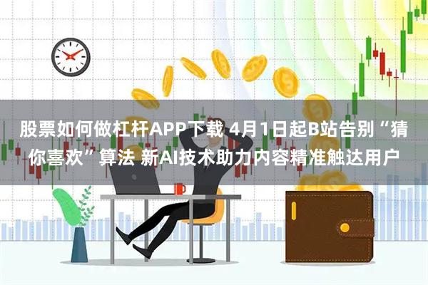 股票如何做杠杆APP下载 4月1日起B站告别“猜你喜欢”算法 新AI技术助力内容精准触达用户