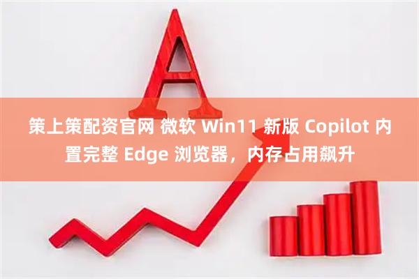 策上策配资官网 微软 Win11 新版 Copilot 内置完整 Edge 浏览器，内存占用飙升