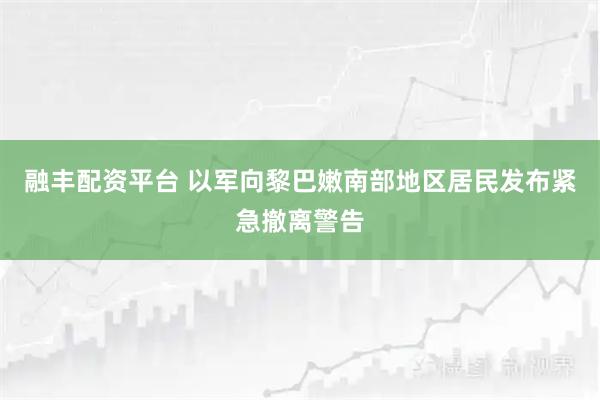 融丰配资平台 以军向黎巴嫩南部地区居民发布紧急撤离警告