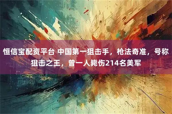 恒信宝配资平台 中国第一狙击手，枪法奇准，号称狙击之王，曾一人毙伤214名美军