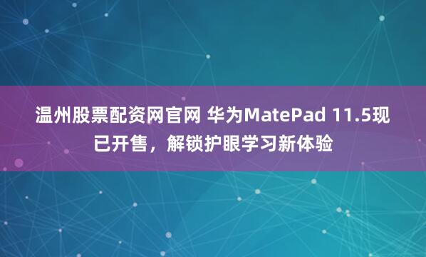 温州股票配资网官网 华为MatePad 11.5现已开售,解锁护眼学习新体验