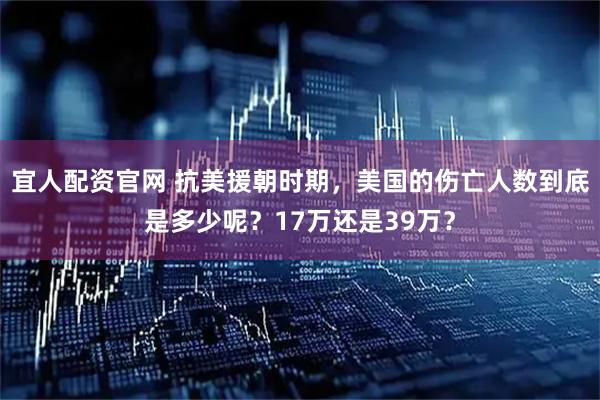 宜人配资官网 抗美援朝时期，美国的伤亡人数到底是多少呢？17万还是39万？