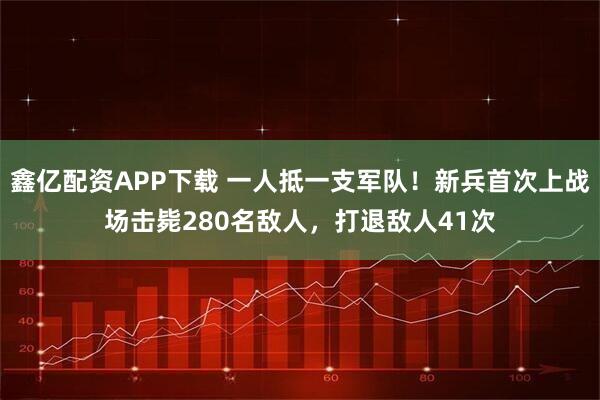 鑫亿配资APP下载 一人抵一支军队！新兵首次上战场击毙280名敌人，打退敌人41次