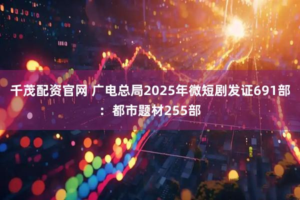 千茂配资官网 广电总局2025年微短剧发证691部：都市题材255部