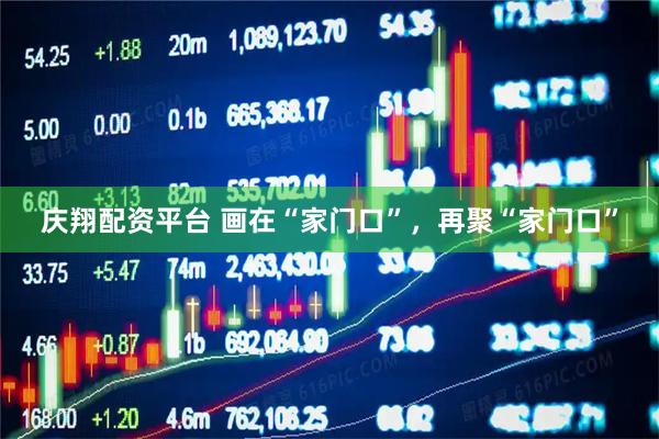 庆翔配资平台 画在“家门口”，再聚“家门口”