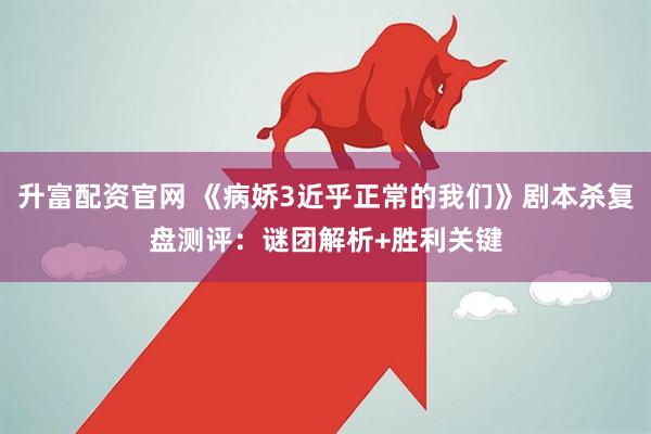 升富配资官网 《病娇3近乎正常的我们》剧本杀复盘测评：谜团解析+胜利关键
