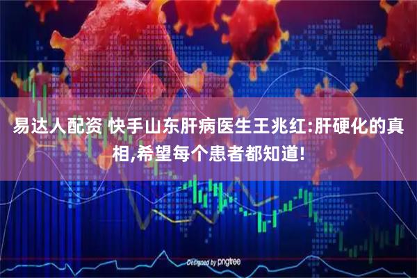 易达人配资 快手山东肝病医生王兆红:肝硬化的真相,希望每个患者都知道!