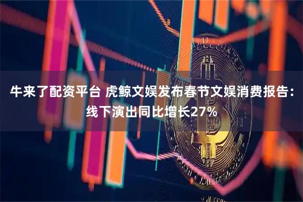 牛来了配资平台 虎鲸文娱发布春节文娱消费报告：线下演出同比增长27%
